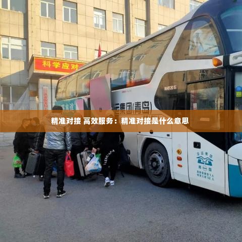 精准对接 高效服务：精准对接是什么意思 
