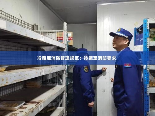 冷藏库消防管理规范:冷藏室消防要求