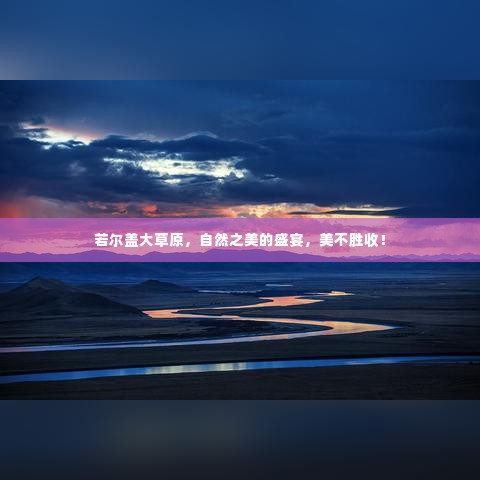 若尔盖大草原,自然之美的盛宴,美不胜收!