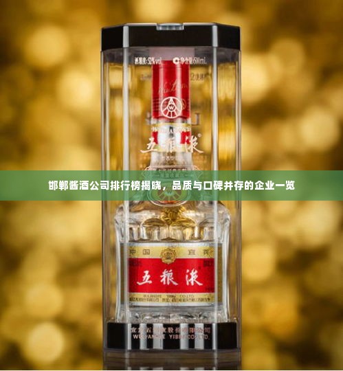 邯郸酱酒公司排行榜揭晓,品质与口碑并存的企业一览