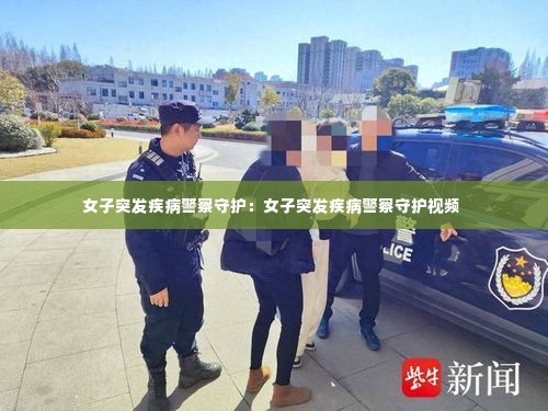 女子突发疾病警察守护:女子突发疾病警察守护视频