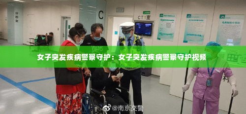 女子突发疾病警察守护:女子突发疾病警察守护视频