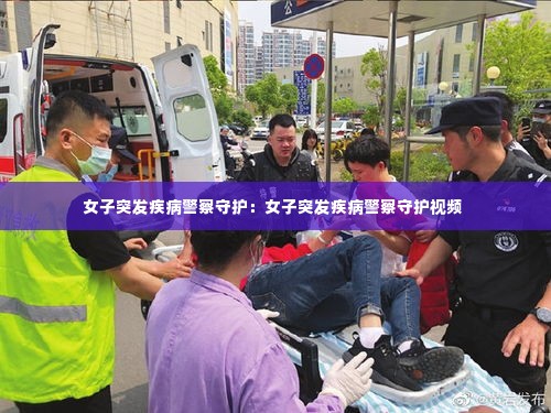 女子突发疾病警察守护:女子突发疾病警察守护视频