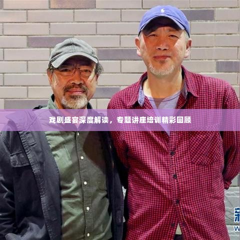 戏剧盛宴深度解读,专题讲座培训精彩回顾