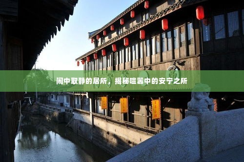 闹中取静的居所,揭秘喧嚣中的安宁之所