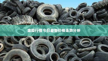 废胎行情今日最新价格走势分析