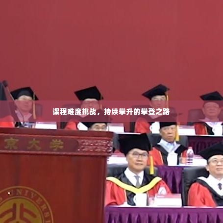 课程难度挑战,持续攀升的攀登之路
