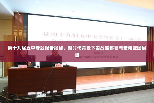 第十九届五中专题报告揭秘,新时代背景下的战略部署与宏伟蓝图展望