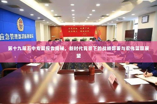 第十九届五中专题报告揭秘,新时代背景下的战略部署与宏伟蓝图展望