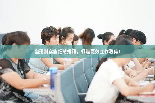 坐班制实施细节揭秘,打造高效工作秩序!