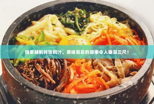 独家秘制拌饭料汁,美味背后的故事令人垂涎三尺!