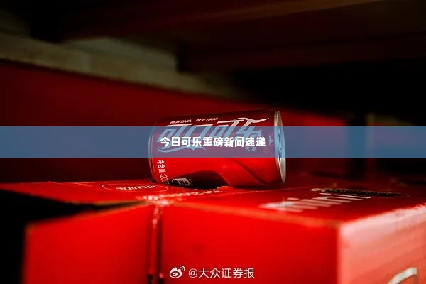 今日可乐重磅新闻速递