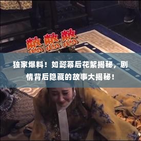 独家爆料！如懿幕后花絮揭秘，剧情背后隐藏的故事大揭秘！