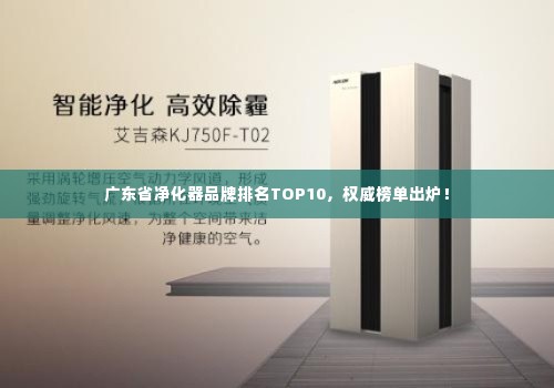 广东省净化器品牌排名TOP10,权威榜单出炉!