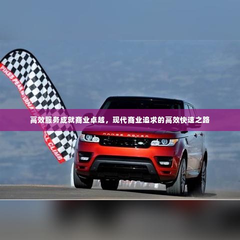 高效服务成就商业卓越，现代商业追求的高效快速之路