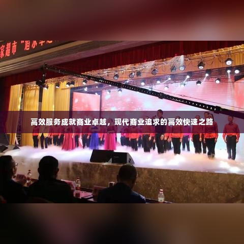 高效服务成就商业卓越,现代商业追求的高效快速之路