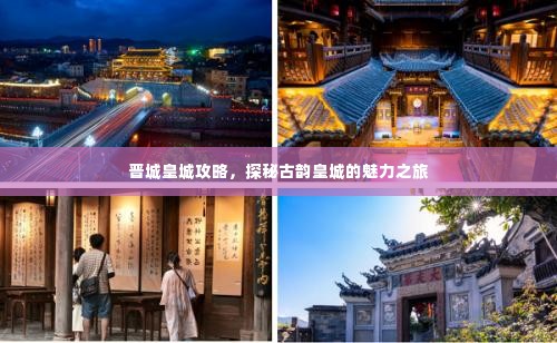 晋城皇城攻略，探秘古韵皇城的魅力之旅