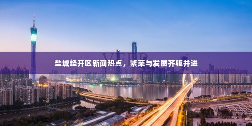 盐城经开区新闻热点,繁荣与发展齐驱并进