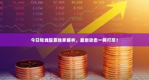 今日短线股票独家解析，最新动态一网打尽！