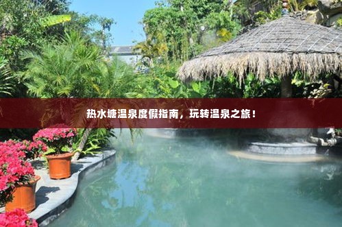 热水塘温泉度假指南,玩转温泉之旅!