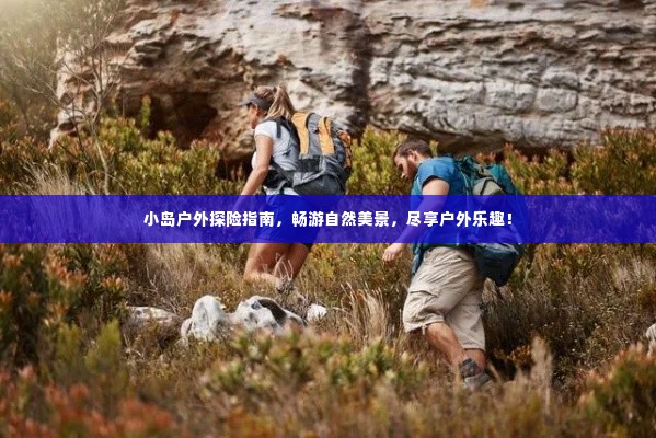 小岛户外探险指南,畅游自然美景,尽享户外乐趣!