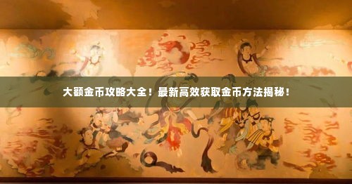大额金币攻略大全!最新高效获取金币方法揭秘!