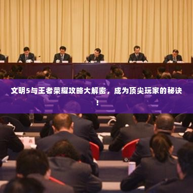 文明5与王者荣耀攻略大解密,成为顶尖玩家的秘诀!