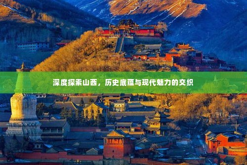 深度探索山西,历史底蕴与现代魅力的交织