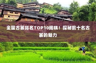 全国古寨排名TOP10揭晓!探秘前十名古寨的魅力