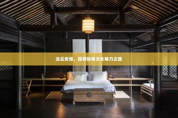 法云安缦,探寻独特文化魅力之旅