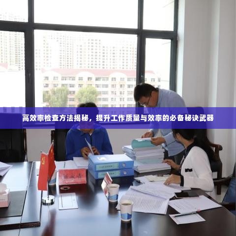 高效率检查方法揭秘,提升工作质量与效率的必备秘诀武器