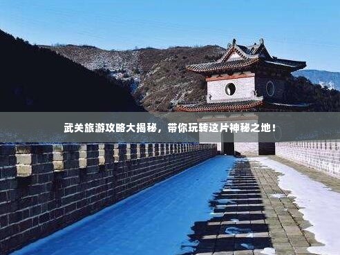 武关旅游攻略大揭秘，带你玩转这片神秘之地！