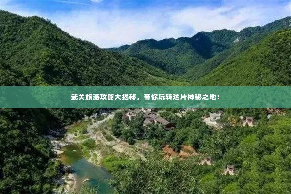 武关旅游攻略大揭秘,带你玩转这片神秘之地!