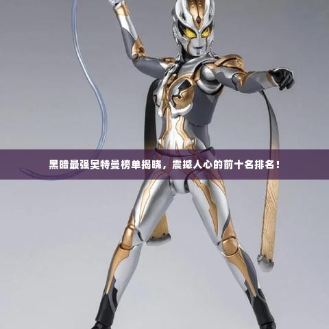 黑暗最强奥特曼榜单揭晓,震撼人心的前十名排名!
