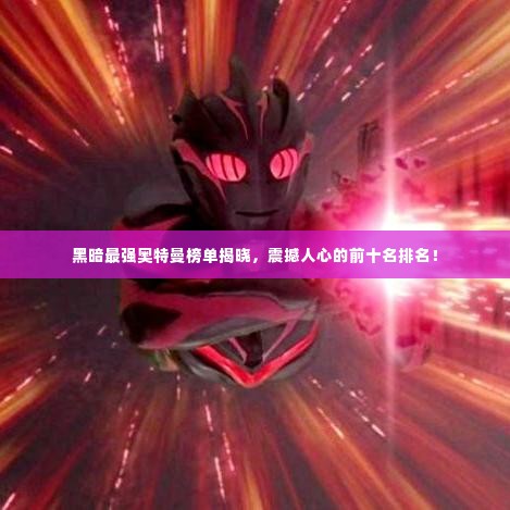 黑暗最强奥特曼榜单揭晓,震撼人心的前十名排名!