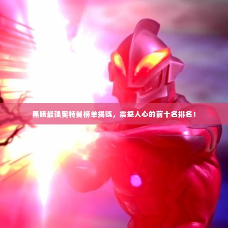 黑暗最强奥特曼榜单揭晓,震撼人心的前十名排名!