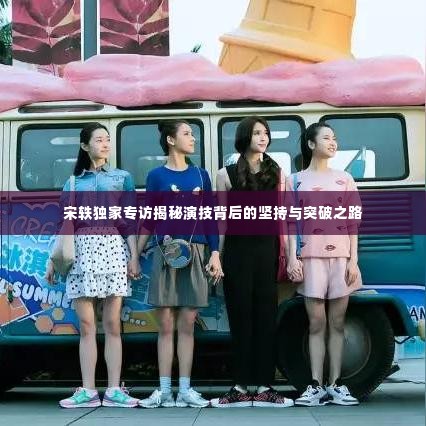 宋轶独家专访揭秘演技背后的坚持与突破之路