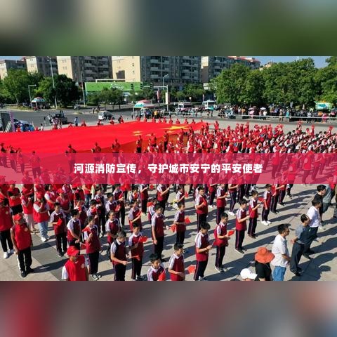 河源消防宣传,守护城市安宁的平安使者