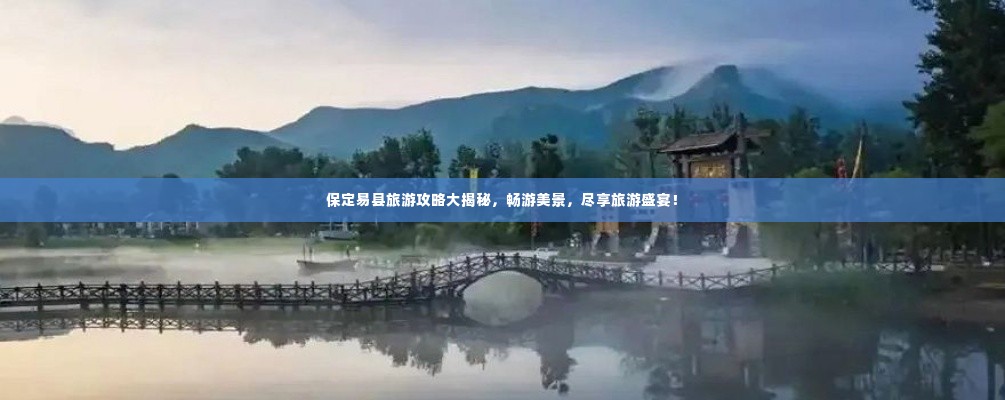 保定易县旅游攻略大揭秘,畅游美景,尽享旅游盛宴!