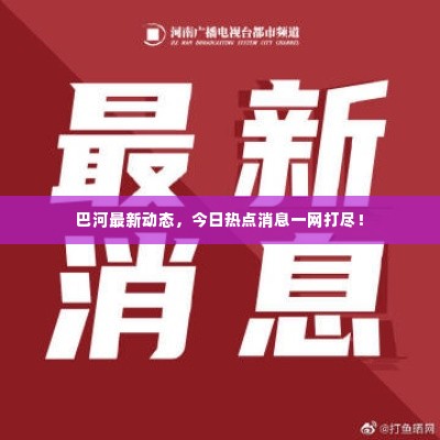 巴河最新动态,今日热点消息一网打尽!