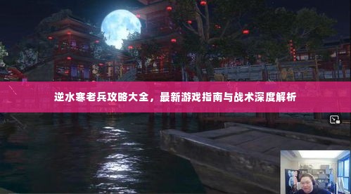 逆水寒老兵攻略大全,最新游戏指南与战术深度解析