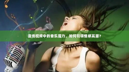 宣传视频中的音乐魔力,如何引领情感高潮?