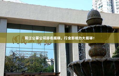 阳江公墓公司排名揭晓,行业影响力大揭秘!