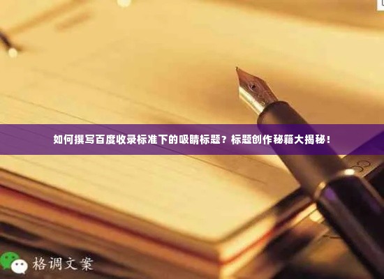 如何撰写百度收录标准下的吸睛标题?标题创作秘籍大揭秘!