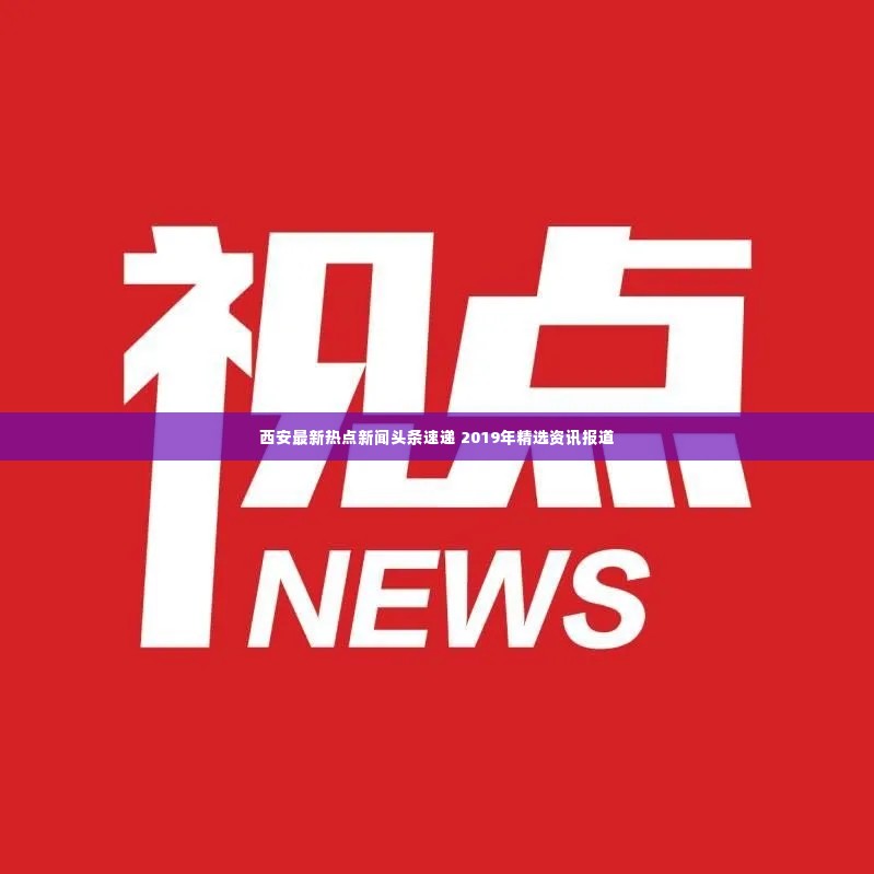西安最新热点新闻头条速递 2019年精选资讯报道