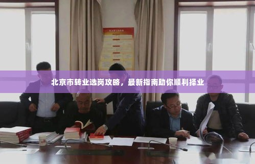 北京市转业选岗攻略,最新指南助你顺利择业