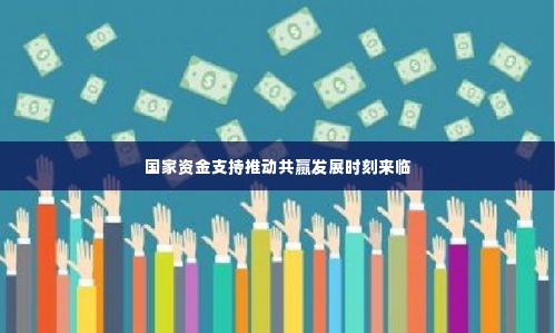 国家资金支持推动共赢发展时刻来临