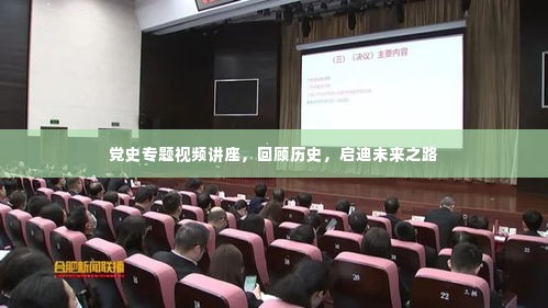 党史专题视频讲座,回顾历史,启迪未来之路