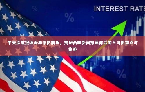 中美深度报道差异案例解析,揭秘两国新闻报道背后的不同侧重点与策略