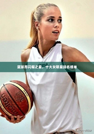 篮球界闪耀之星,十大女明星排名榜单